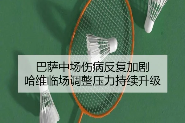 巴萨中场伤病反复加剧 哈维临场调整压力持续升级