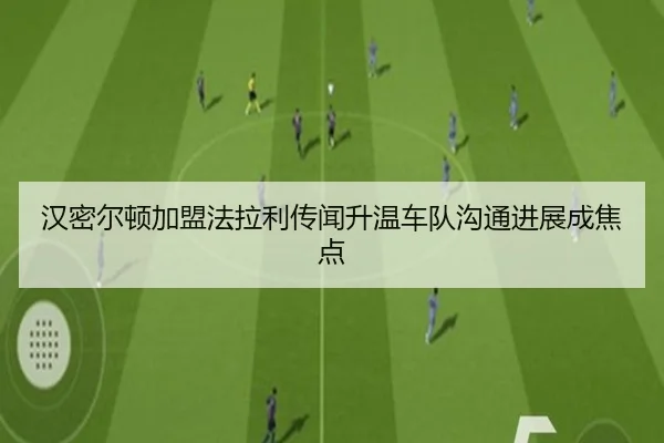 汉密尔顿加盟法拉利传闻升温车队沟通进展成焦点